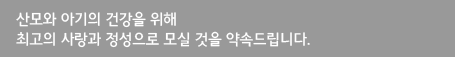 산모와 아기의 건강을 위해 최고의 사랑과 정성으로 모실 것을 약속드립니다.